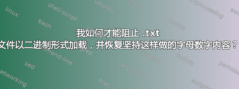 我如何才能阻止 .txt 文件以二进制形式加载，并恢复坚持这样做的字母数字内容？