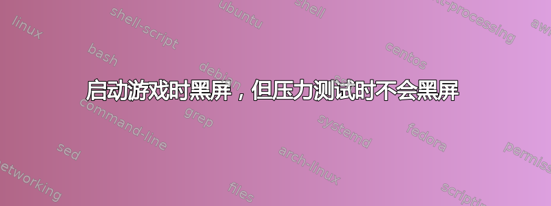 启动游戏时黑屏，但压力测试时不会黑屏