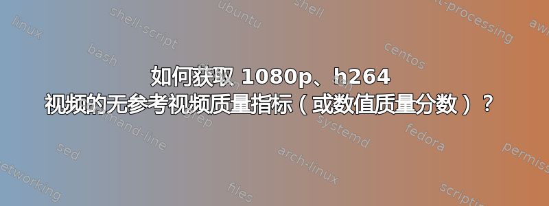 如何获取 1080p、h264 视频的无参考视频质量指标（或数值质量分数）？