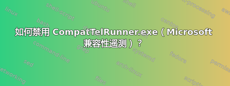 如何禁用 CompatTelRunner.exe（Microsoft 兼容性遥测）？