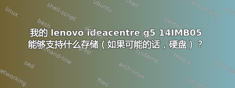 我的 lenovo ideacentre g5 14IMB05 能够支持什么存储（如果可能的话，硬盘）？