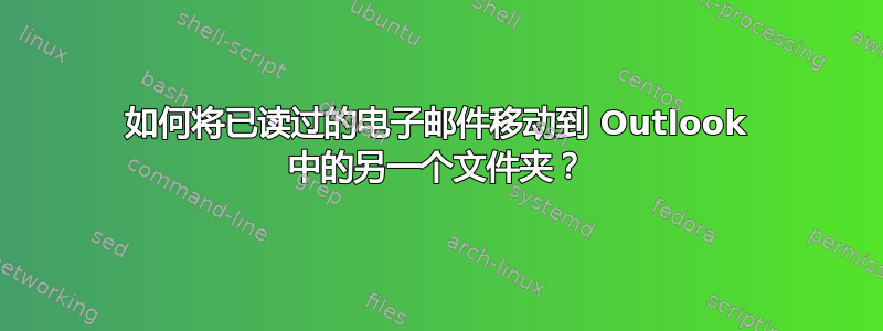 如何将已读过的电子邮件移动到 Outlook 中的另一个文件夹？