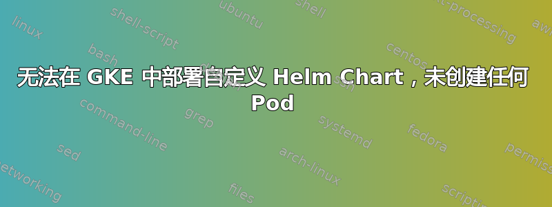 无法在 GKE 中部署自定义 Helm Chart，未创建任何 Pod