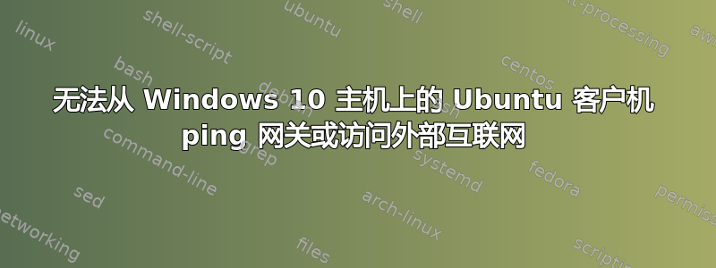 无法从 Windows 10 主机上的 Ubuntu 客户机 ping 网关或访问外部互联网