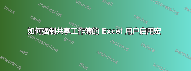 如何强制共享工作簿的 Excel 用户启用宏