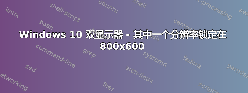 Windows 10 双显示器 - 其中一个分辨率锁定在 800x600