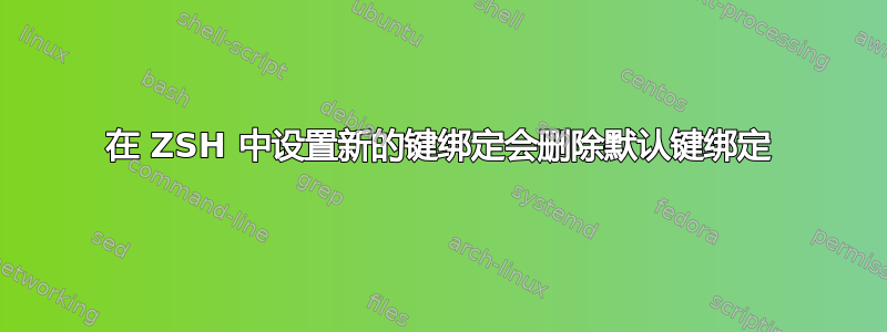 在 ZSH 中设置新的键绑定会删除默认键绑定