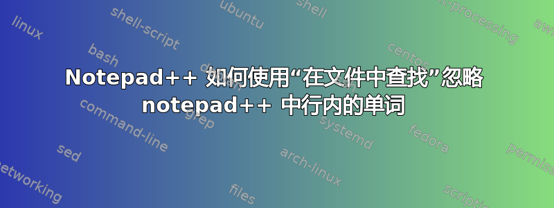 Notepad++ 如何使用“在文件中查找”忽略 notepad++ 中行内的单词