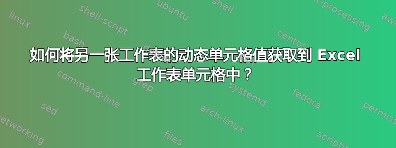 如何将另一张工作表的动态单元格值获取到 Excel 工作表单元格中？