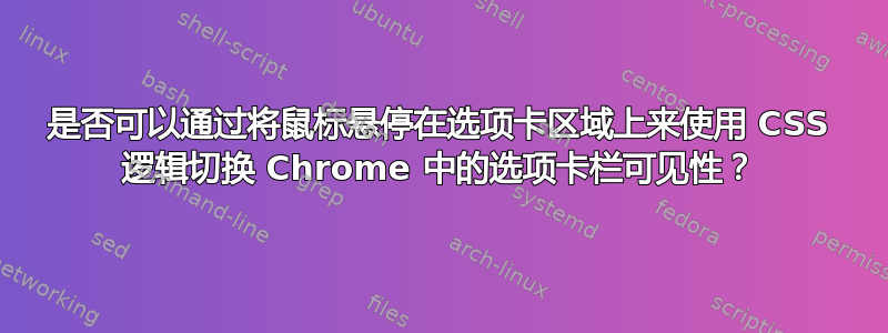 是否可以通过将鼠标悬停在选项卡区域上来使用 CSS 逻辑切换 Chrome 中的选项卡栏可见性？