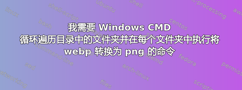 我需要 Windows CMD 循环遍历目录中的文件夹并在每个文件夹中执行将 webp 转换为 png 的命令