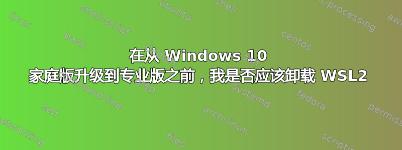 在从 Windows 10 家庭版升级到专业版之前，我是否应该卸载 WSL2