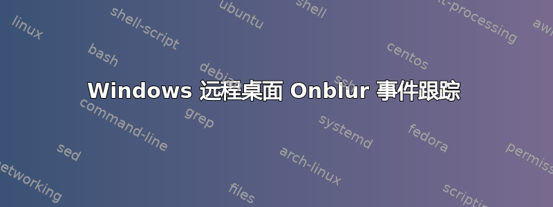 Windows 远程桌面 Onblur 事件跟踪