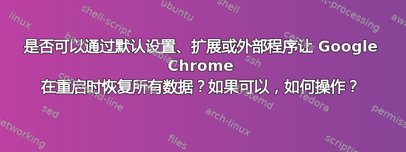 是否可以通过默认设置、扩展或外部程序让 Google Chrome 在重启时恢复所有数据？如果可以，如何操作？