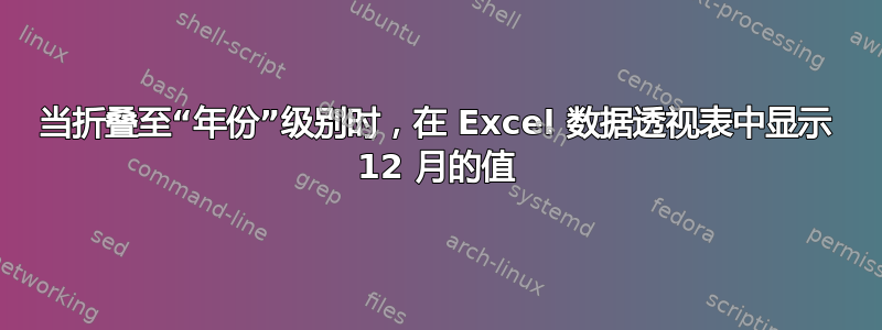 当折叠至“年份”级别时，在 Excel 数据透视表中显示 12 月的值