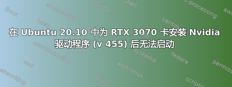 在 Ubuntu 20.10 中为 RTX 3070 卡安装 Nvidia 驱动程序 (v 455) 后无法启动