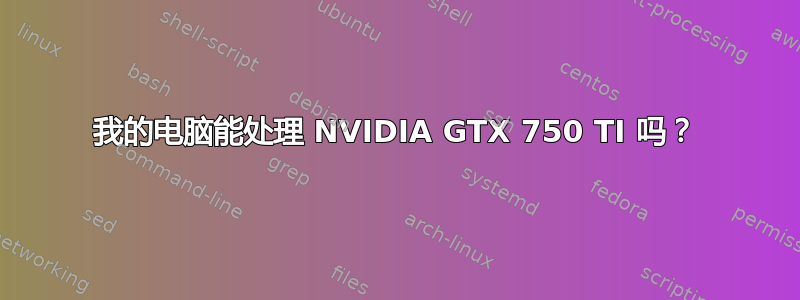 我的电脑能处理 NVIDIA GTX 750 TI 吗？