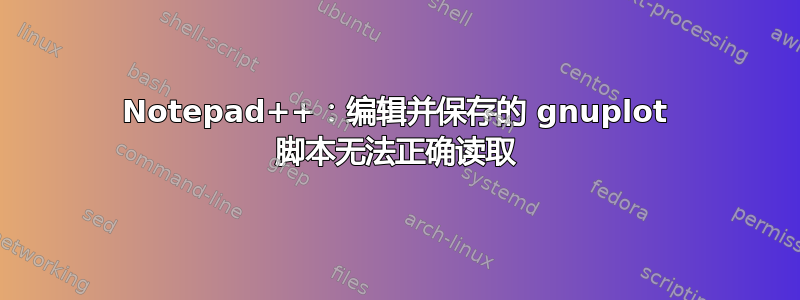 Notepad++：编辑并保存的 gnuplot 脚本无法正确读取