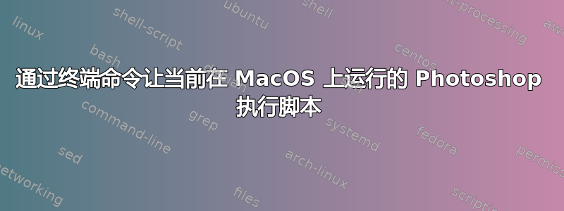 通过终端命令让当前在 MacOS 上运行的 Photoshop 执行脚本