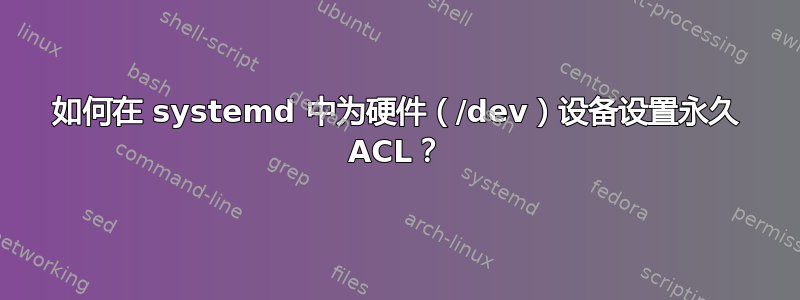 如何在 systemd 中为硬件（/dev）设备设置永久 ACL？