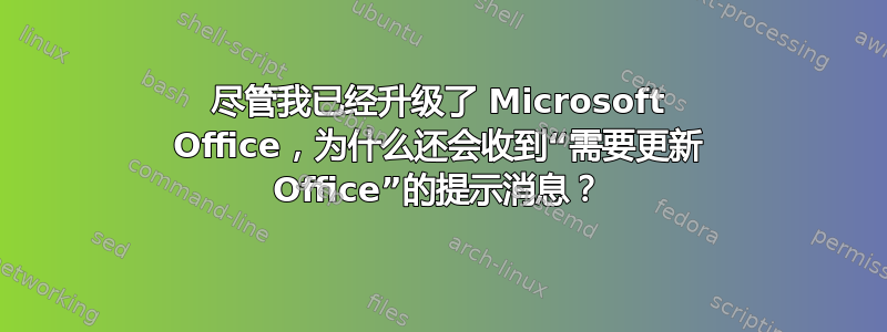 尽管我已经升级了 Microsoft Office，为什么还会收到“需要更新 Office”的提示消息？