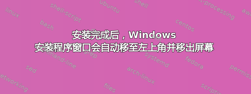 安装完成后，Windows 安装程序窗口会自动移至左上角并移出屏幕