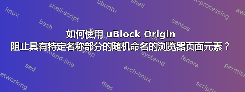 如何使用 uBlock Origin 阻止具有特定名称部分的随机命名的浏览器页面元素？