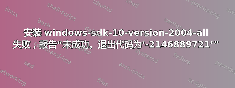 安装 windows-sdk-10-version-2004-all 失败，报告“未成功。退出代码为‘-2146889721’”