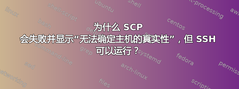 为什么 SCP 会失败并显示“无法确定主机的真实性”，但 SSH 可以运行？