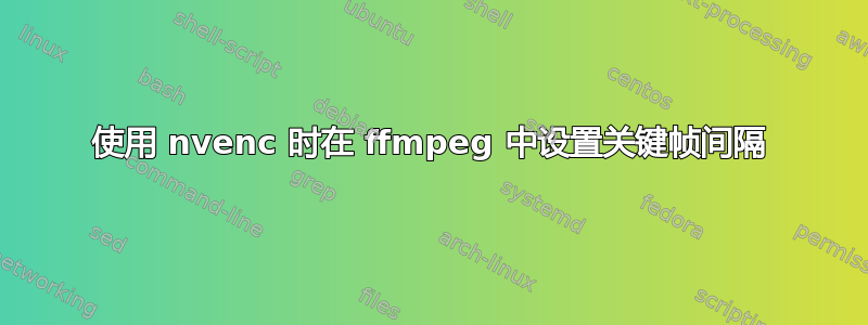 使用 nvenc 时在 ffmpeg 中设置关键帧间隔