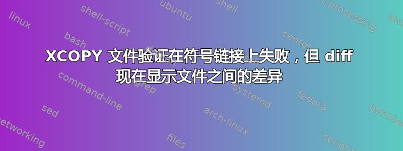 XCOPY 文件验证在符号链接上失败，但 diff 现在显示文件之间的差异