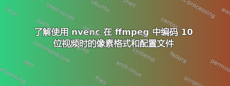 了解使用 nvenc 在 ffmpeg 中编码 10 位视频时的像素格式和配置文件