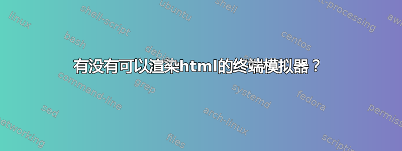 有没有可以渲染html的终端模拟器？