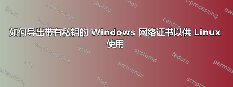 如何导出带有私钥的 Windows 网络证书以供 Linux 使用