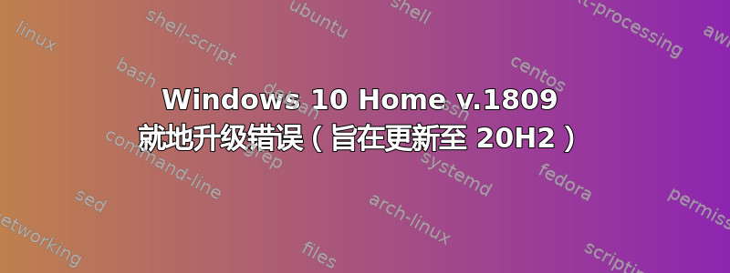 Windows 10 Home v.1809 就地升级错误（旨在更新至 20H2）