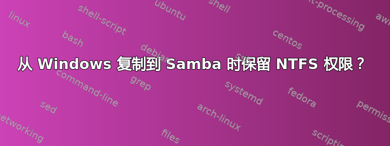 从 Windows 复制到 Samba 时保留 NTFS 权限？