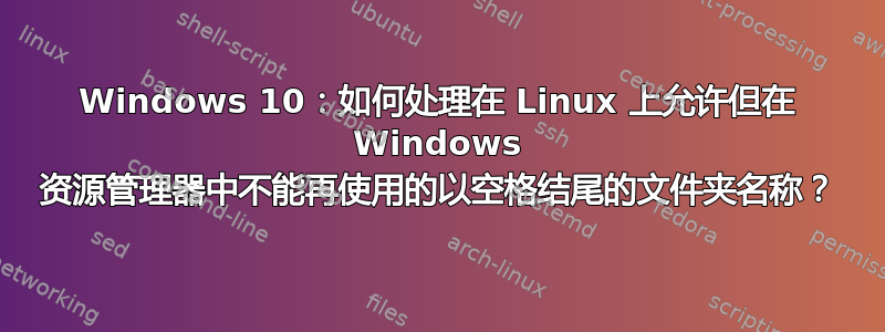 Windows 10：如何处理在 Linux 上允许但在 Windows 资源管理器中不能再使用的以空格结尾的文件夹名称？