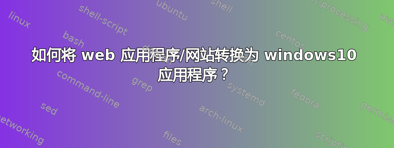 如何将 web 应用程序/网站转换为 windows10 应用程序？