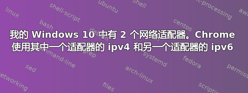 我的 Windows 10 中有 2 个网络适配器。Chrome 使用其中一个适配器的 ipv4 和另一个适配器的 ipv6