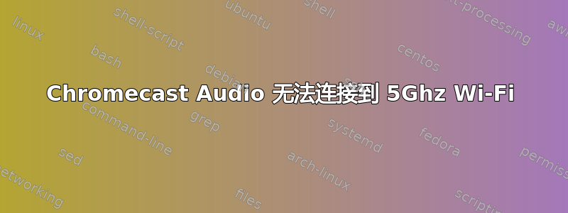 Chromecast Audio 无法连接到 5Ghz Wi-Fi