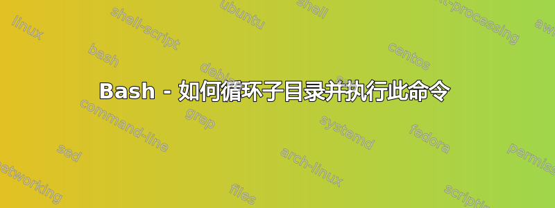 Bash - 如何循环子目录并执行此命令