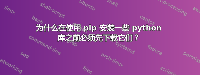 为什么在使用 pip 安装一些 python 库之前必须先下载它们？