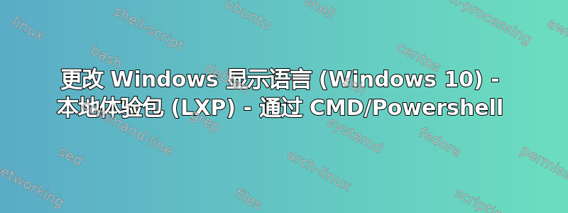 更改 Windows 显示语言 (Windows 10) - 本地体验包 (LXP) - 通过 CMD/Powershell