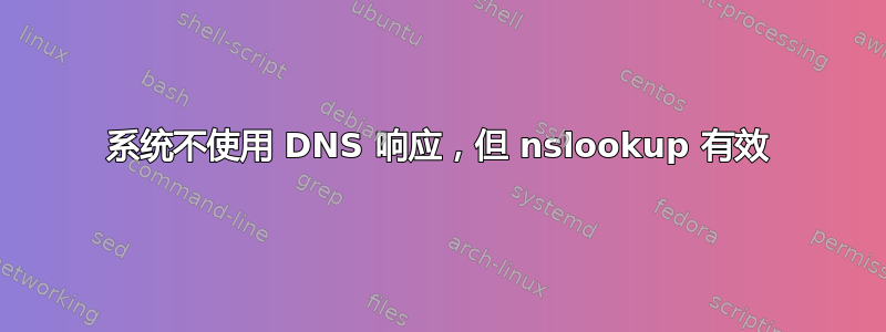 系统不使用 DNS 响应，但 nslookup 有效