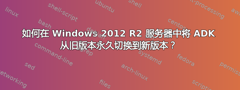 如何在 Windows 2012 R2 服务器中将 ADK 从旧版本永久切换到新版本？