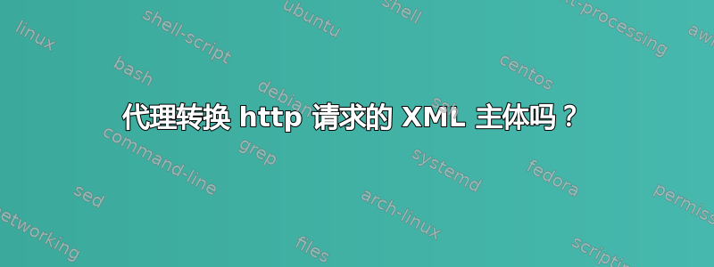 代理转换 http 请求的 XML 主体吗？