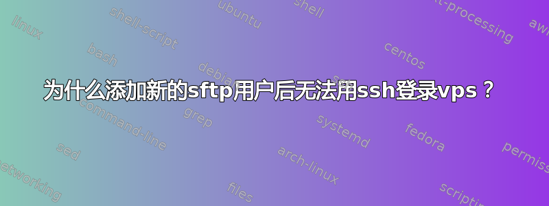 为什么添加新的sftp用户后无法用ssh登录vps？