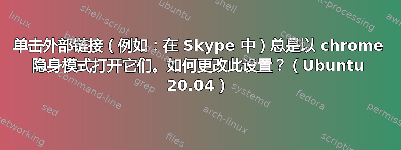 单击外部链接（例如：在 Skype 中）总是以 chrome 隐身模式打开它们。如何更改此设置？（Ubuntu 20.04）