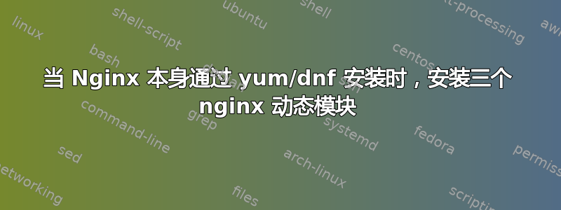 当 Nginx 本身通过 yum/dnf 安装时，安装三个 nginx 动态模块