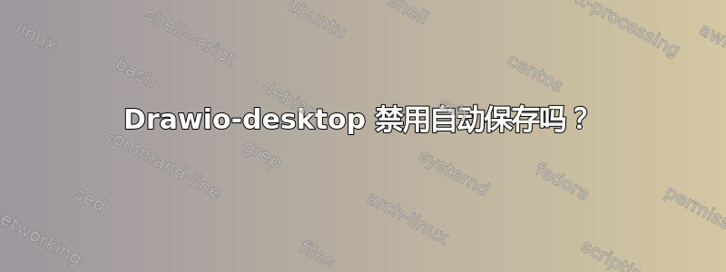 Drawio-desktop 禁用自动保存吗？